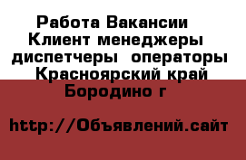 Работа Вакансии - Клиент-менеджеры, диспетчеры, операторы. Красноярский край,Бородино г.